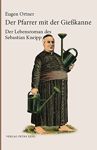 Der Pfarrer mit der Gießkanne: Der Lebensroman des Sebastian Kneipp: Ein Lebensroman des Sebastian Kneipp Der Pfarrer mit der Gießkanne: Der Lebensroman des Sebastian Kneipp: Ein Lebensroman des Sebastian Kneipp