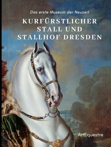 Kurfürstlicher Stall und Stallhof Dresden: Das erste Museum der Neuzeit (ArtEquestre Geschichte des Reitens, Band 3) von Independently published