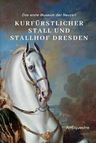 Kurfürstlicher Stall und Stallhof Dresden: Das erste Museum der Neuzeit (ArtEquestre Geschichte des Reitens, Band 3) von Independently published