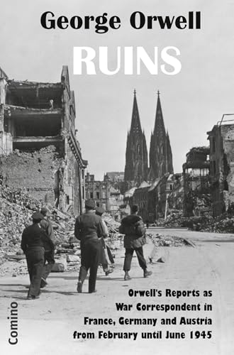 Ruins: Orwell’s Reports as War Correspondent in France, Germany and Austria from February until June 1945