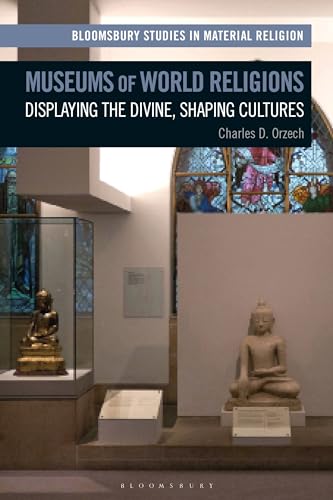 Museums of World Religions: Displaying the Divine, Shaping Cultures (Bloomsbury Studies in Material Religion)
