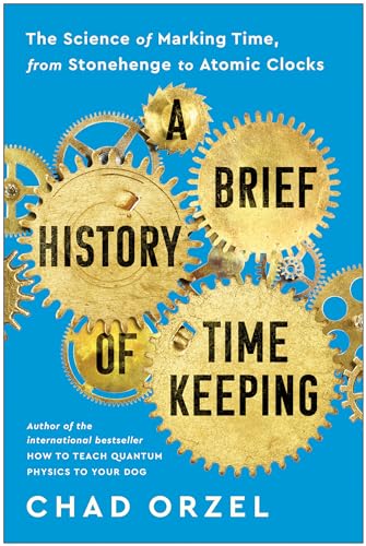 A Brief History of Timekeeping: The Science of Marking Time, from Stonehenge to Atomic Clocks