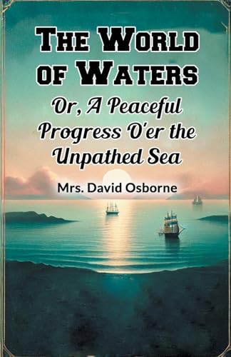 The World of Waters Or, A Peaceful Progress O'er the Unpathed Sea von Double 9 Books