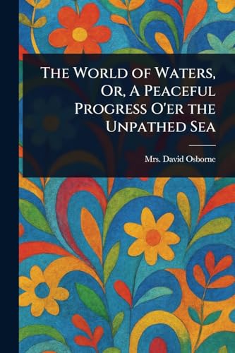 The World of Waters, Or, A Peaceful Progress O'er the Unpathed Sea von Anson Street Press