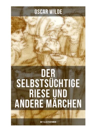 Der selbstsüchtige Riese und andere Märchen (Mit Illustrationen): Die Nachtigall und die Rose + Der glückliche Prinz + Der ergebene Freund + Die ... + Der Fischer und seine Seele und mehr