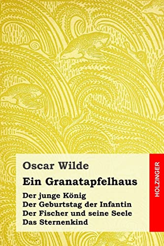 Ein Granatapfelhaus: Der junge König / Der Geburtstag der Infantin / Der Fischer und seine Seele / Das Sternenkind von Createspace Independent Publishing Platform