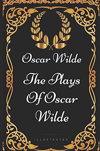 The Plays Of Oscar Wilde: By Oscar Wilde - Illustrated The Plays Of Oscar Wilde: By Oscar Wilde - Illustrated