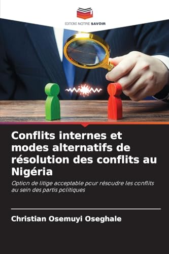 Conflits internes et modes alternatifs de résolution des conflits au Nigéria: Option de litige acceptable pour résoudre les conflits au sein des partis politiques von Editions Notre Savoir