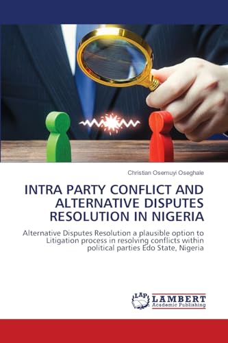 INTRA PARTY CONFLICT AND ALTERNATIVE DISPUTES RESOLUTION IN NIGERIA: Alternative Disputes Resolution a plausible option to Litigation process in ... within political parties Edo State, Nigeria von LAP LAMBERT Academic Publishing