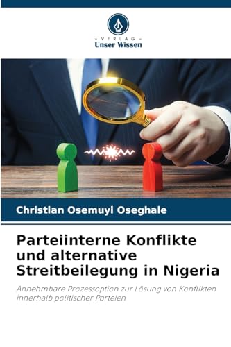Parteiinterne Konflikte und alternative Streitbeilegung in Nigeria: Annehmbare Prozessoption zur Lösung von Konflikten innerhalb politischer Parteien von Verlag Unser Wissen
