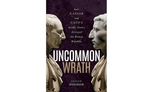 Uncommon Wrath: How Caesar and Cato's Deadly Rivalry Destroyed the Roman Republic