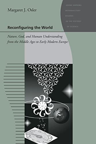 Reconfiguring the World: Nature, God, and Human Understanding from the Middle Ages to Early Modern Europe (Johns Hopkins Introductory Studies in the History of Science) von Johns Hopkins University Press
