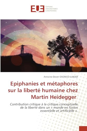 Epiphanies et métaphores sur la liberté humaine chez Martin Heidegger: Contribution critique à la critique conceptuelle de la liberté dans un « monde en fusion essentielle et artificielle ». von Éditions universitaires européennes