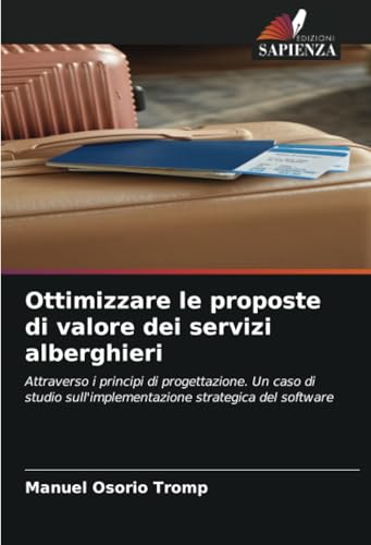 Ottimizzare le proposte di valore dei servizi alberghieri: Attraverso i principi di progettazione. Un caso di studio sull'implementazione strategica del software von Edizioni Sapienza