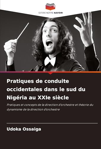 Pratiques de conduite occidentales dans le sud du Nigéria au XXIe siècle: Pratiques et concepts de la direction d'orchestre et théorie du dynamisme de la direction d'orchestre von Editions Notre Savoir