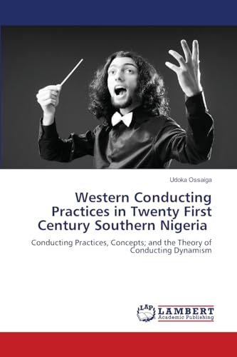 Western Conducting Practices in Twenty First Century Southern Nigeria: Conducting Practices, Concepts; and the Theory of Conducting Dynamism von LAP LAMBERT Academic Publishing