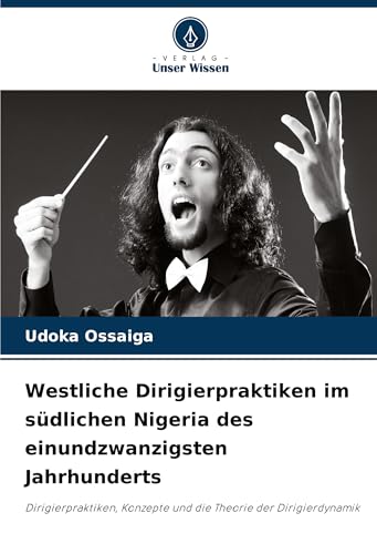 Westliche Dirigierpraktiken im südlichen Nigeria des einundzwanzigsten Jahrhunderts: Dirigierpraktiken, Konzepte und die Theorie der Dirigierdynamik von Verlag Unser Wissen