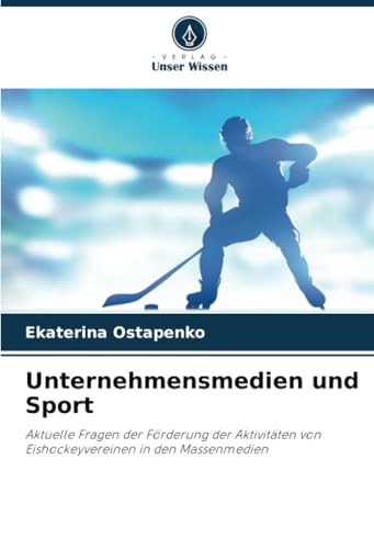 Unternehmensmedien und Sport: Aktuelle Fragen der Förderung der Aktivitäten von Eishockeyvereinen in den Massenmedien von Verlag Unser Wissen
