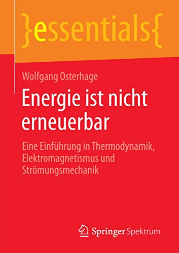 Energie ist nicht erneuerbar: Eine Einführung in Thermodynamik, Elektromagnetismus und Strömungsmechanik (essentials) von Springer Spektrum