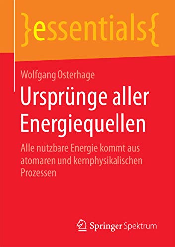 Ursprünge aller Energiequellen: Alle nutzbare Energie kommt aus atomaren und kernphysikalischen Prozessen (essentials) von Springer Spektrum
