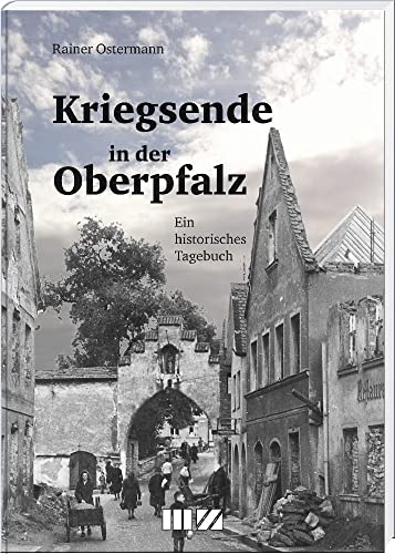 Kriegsende in der Oberpfalz: Ein historisches Tagebuch Kriegsende in der Oberpfalz: Ein historisches Tagebuch von MZ Buchverlag