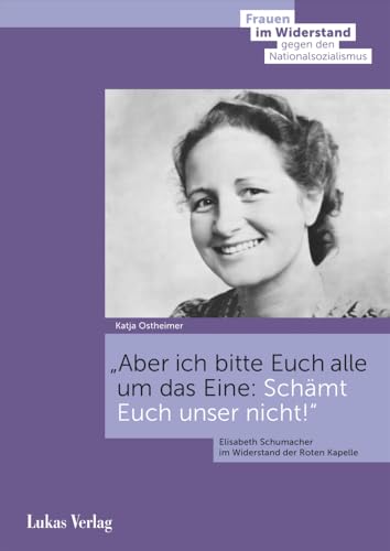 Aber ich bitte Euch alle um das Eine: Schämt Euch unser nicht!: Elisabeth Schumacher im Widerstand der Roten Kapelle (Frauen im Widerstand gegen den ... Stiftung Gedenkstätte Deutscher Widerstand) von Lukas Verlag