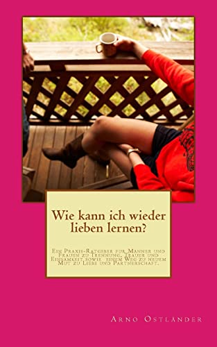 Wie kann ich wieder lieben lernen?: Ein Praxis-Ratgeber für Männer und Frauen zu Trennung, Trauer und Einsamkeit sowie einem Weg zu neuem Mut zu Liebe und Partnerschaft. von CREATESPACE