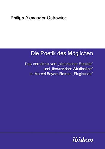 Die Poetik des Möglichen. Das Verhältnis von "historischer Realität" und "literarischer Wirklichkeit" in Marcel Beyers Roman "Flughunde". von Ibidem Press