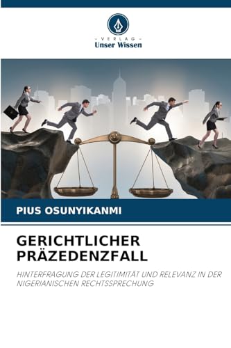 GERICHTLICHER PRÄZEDENZFALL: HINTERFRAGUNG DER LEGITIMITÄT UND RELEVANZ IN DER NIGERIANISCHEN RECHTSSPRECHUNG von Verlag Unser Wissen