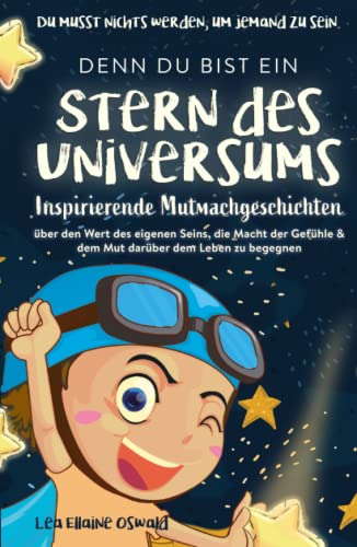Stern des Universums: Du musst nichts werden, um jemand zu sein. Der Wert des eigenen Seins, die Macht der Gefühle & dem Mut darüber dem Leben zu begegnen.