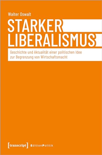 Starker Liberalismus: Geschichte und Aktualität einer politischen Idee zur Begrenzung von Wirtschaftsmacht (Edition Politik) von transcript
