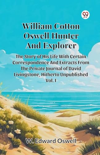 William Cotton Oswell Hunter And Explorer The Story Of His Life With Certain Correspondence And Extracts From The Private Journal Of David Livingstone, Hitherto Unpublished Vol. I von Double 9 Books