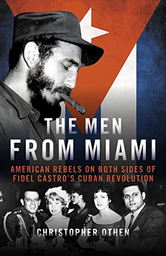 The Men from Miami: American Rebels and Patriots on Both Sides of Fidel Castro's Cuban Revolution