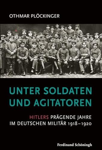 Unter Soldaten und Agitatoren. Hitlers prägende Jahre im deutschen Militär 1918 - 1920