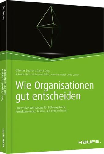 Wie Organisationen gut entscheiden: Innovative Werkzeuge für Führungskräfte, Projektmanager, Teams und Unternehmen (Haufe Fachbuch)