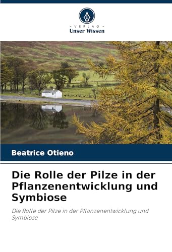 Die Rolle der Pilze in der Pflanzenentwicklung und Symbiose: Die Rolle der Pilze in der Pflanzenentwicklung und Symbiose von Verlag Unser Wissen