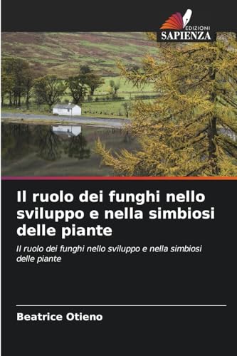 Il ruolo dei funghi nello sviluppo e nella simbiosi delle piante: Il ruolo dei funghi nello sviluppo e nella simbiosi delle piante von Edizioni Sapienza