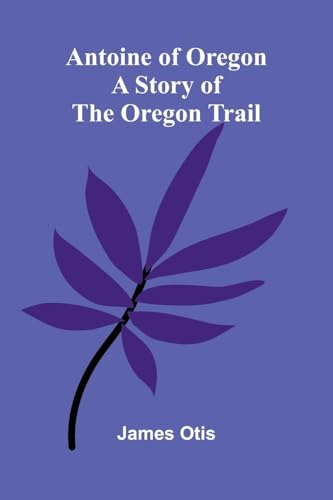 Antoine of Oregon: A Story of the Oregon Trail Antoine of Oregon: A Story of the Oregon Trail von Alpha Edition