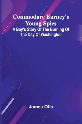 Commodore Barney'S Young Spies; A Boy'S Story Of The Burning Of The City Of Washington Commodore Barney'S Young Spies; A Boy'S Story Of The Burning Of The City Of Washington von Alpha Edition
