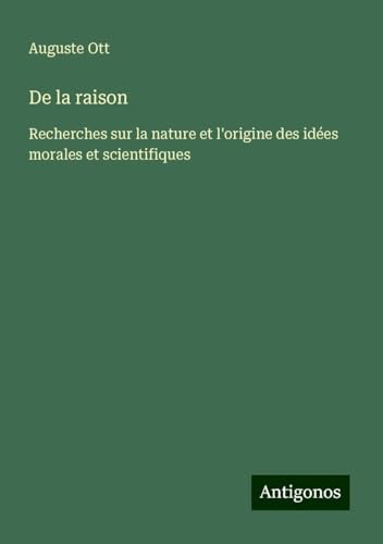 De la raison: Recherches sur la nature et l'origine des idées morales et scientifiques von Antigonos Verlag
