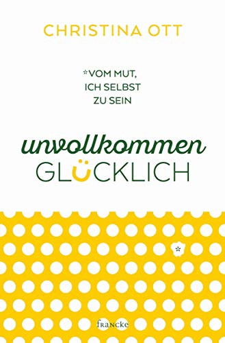 Unvollkommen glücklich: Vom Mut, ich selbst zu sein