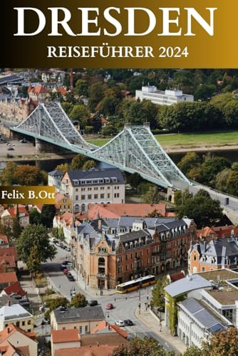 DRESDEN REISEFÜHRER 2024: Ein umfassender Reiseführer zu Geschichte, Kultur und verborgenen Freuden