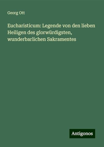 Eucharisticum: Legende von den lieben Heiligen des glorwürdigsten, wunderbarlichen Sakramentes von Antigonos Verlag