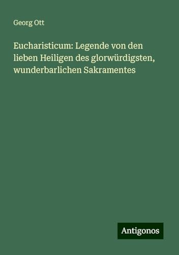 Eucharisticum: Legende von den lieben Heiligen des glorwürdigsten, wunderbarlichen Sakramentes von Antigonos Verlag