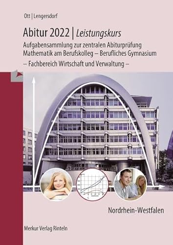 Abitur 2022 - Leistungskurs - Aufgabensammlung zur zentralen Abiturprüfung: Mathematik am Berufskolleg - Berufliches Gymnasium - Fachbereich Wirtschaft und Verwaltung - Abitur 2022 - Leistungskurs - Aufgabensammlung zur zentralen Abiturprüfung: Mathematik am Berufskolleg - Berufliches Gymnasium - Fachbereich Wirtschaft und Verwaltung - von Merkur Rinteln
