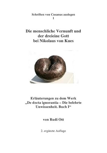 Die menschliche Vernunft und der dreieine Gott bei Nikolaus von Kues: Erläuterungen zu dem Werk "De docta ignorantia - Die belehrte Unwissenheit." Buch I (Schriften von Cusanus auslegen)