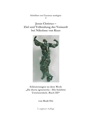 Jesus Christus - Ziel und Vollendung der Vernunft bei Nikolaus von Kues: Erläuterungen zu dem Werk "De docta ignorantia - Die belehrte Unwissenheit. Buch III" (Schriften von Cusanus auslegen) von epubli