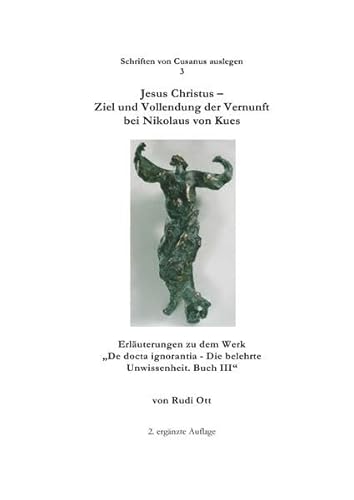 Jesus Christus - Ziel und Vollendung der Vernunft bei Nikolaus von Kues: Erläuterungen zu dem Werk "De docta ignorantia - Die belehrte Unwissenheit. Buch III" (Schriften von Cusanus auslegen)