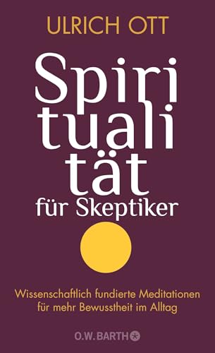 Spiritualität für Skeptiker: Wissenschaftlich fundierte Meditationen für mehr Bewusstheit im Alltag von Barth O.W.