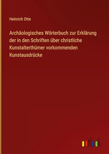 Archäologisches Wörterbuch zur Erklärung der in den Schriften über christliche Kunstalterthümer vorkommenden Kunstausdrücke von Outlook Verlag